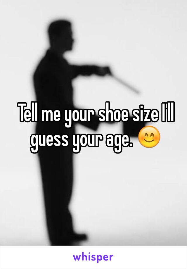 Tell me your shoe size I'll guess your age. 😊