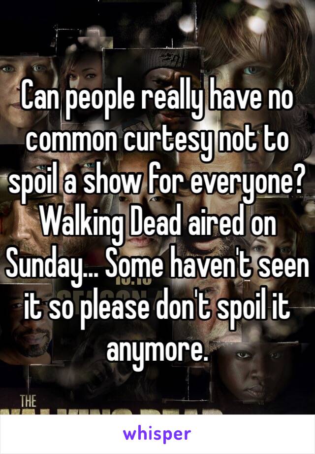 Can people really have no common curtesy not to spoil a show for everyone? Walking Dead aired on Sunday... Some haven't seen it so please don't spoil it anymore. 