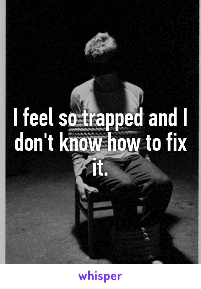 I feel so trapped and I don't know how to fix it.