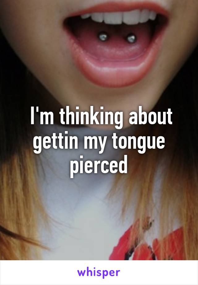  I'm thinking about gettin my tongue pierced