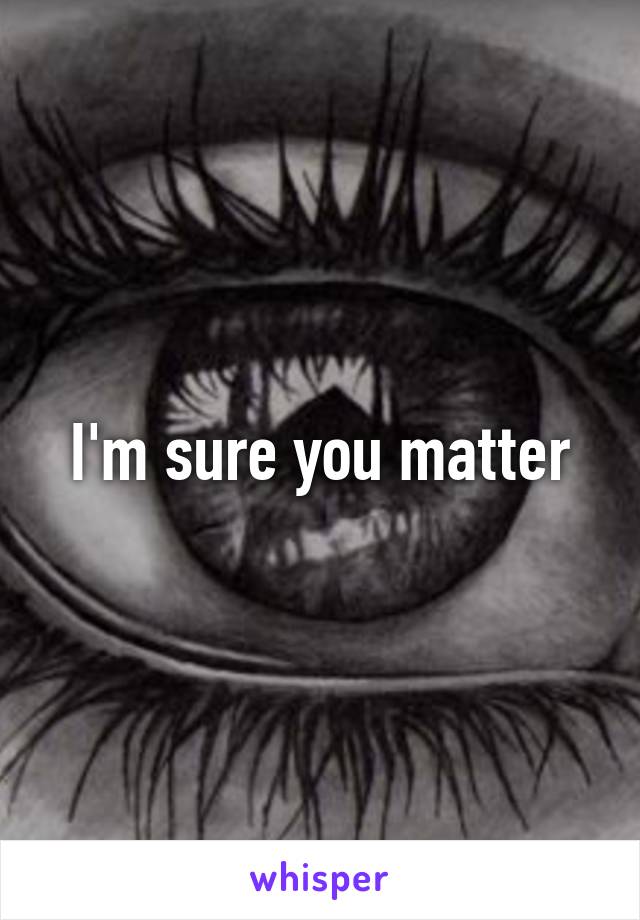 I'm sure you matter