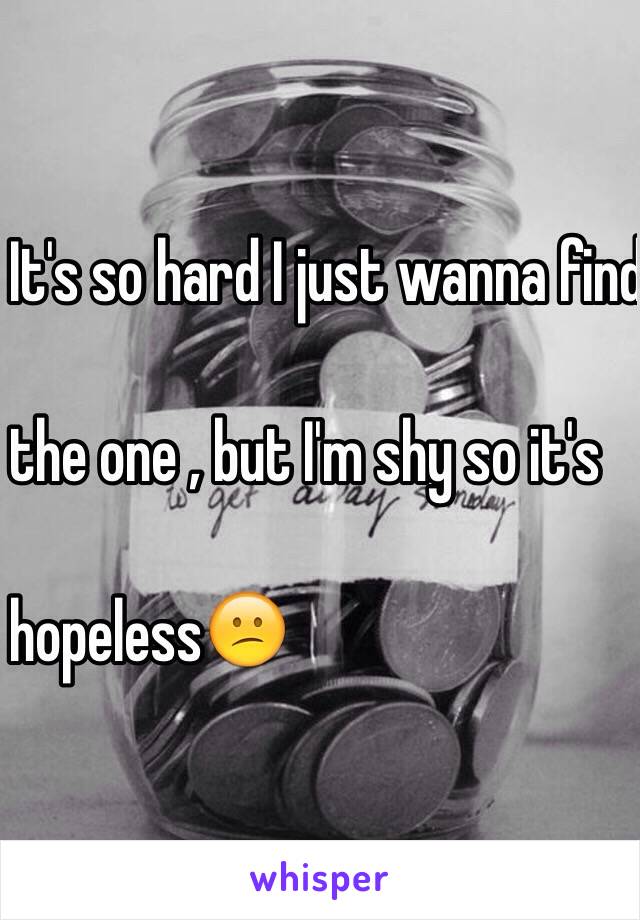 It's so hard I just wanna find 

the one , but I'm shy so it's 

hopeless😕