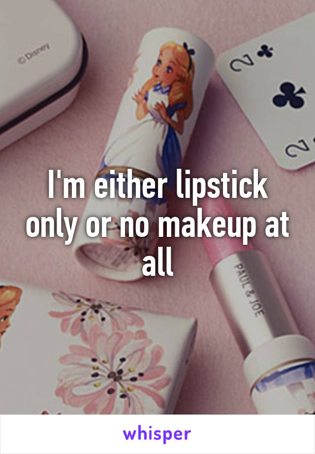 I'm either lipstick only or no makeup at all