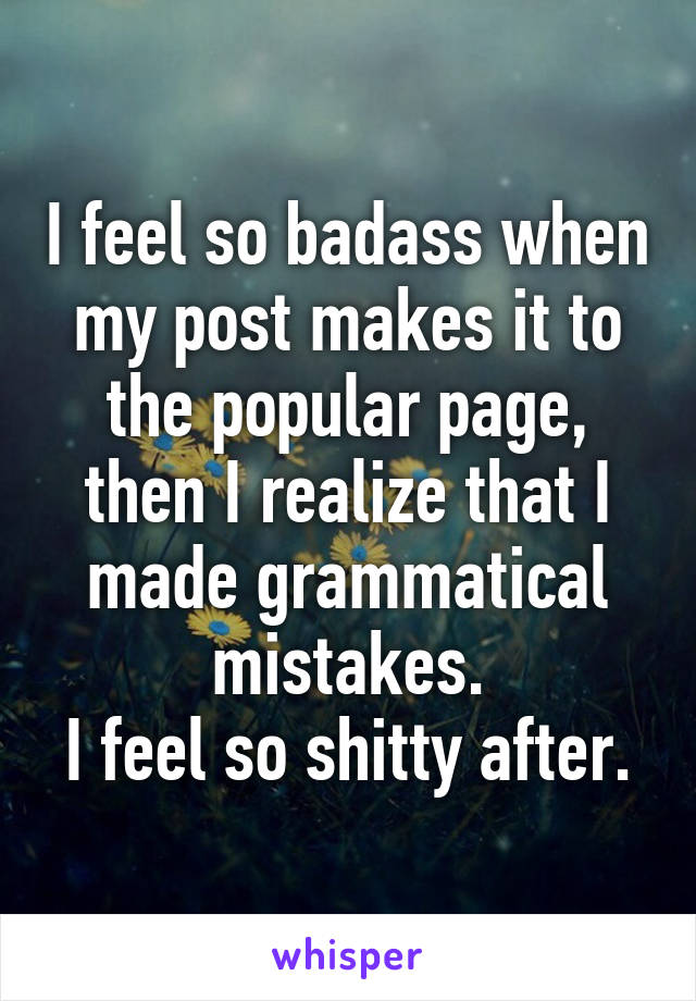 I feel so badass when my post makes it to the popular page, then I realize that I made grammatical mistakes.
I feel so shitty after.