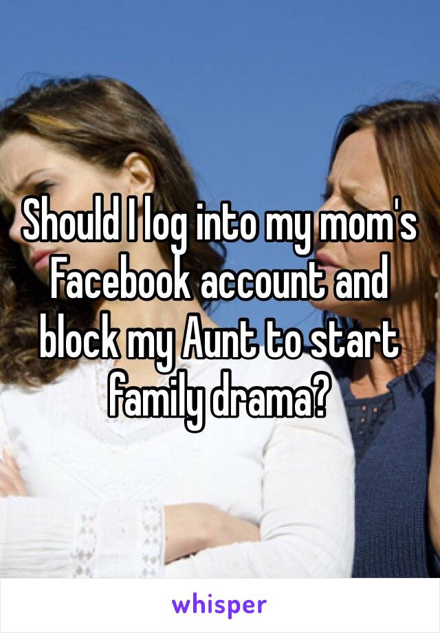 Should I log into my mom's Facebook account and block my Aunt to start family drama? 