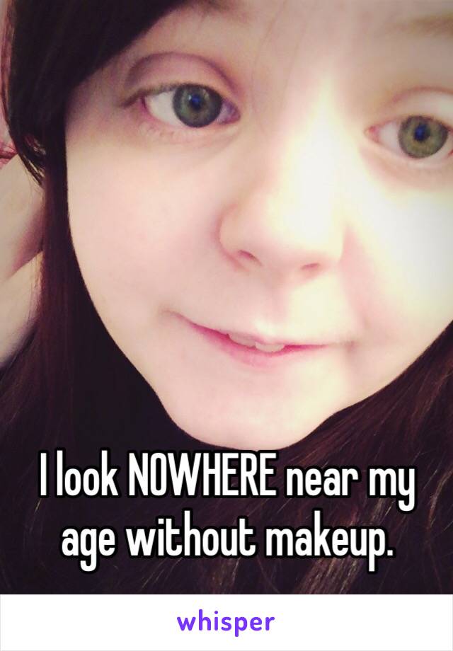 I look NOWHERE near my age without makeup. 