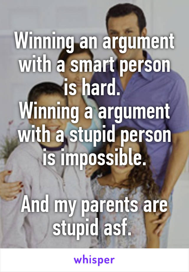 Winning an argument with a smart person is hard. 
Winning a argument with a stupid person is impossible.

And my parents are stupid asf. 