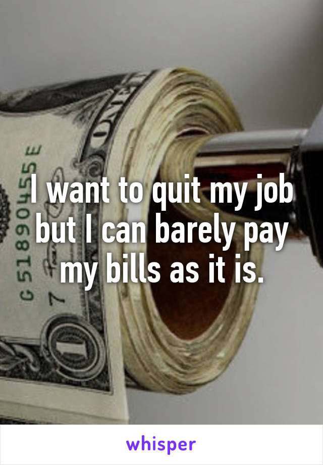 I want to quit my job but I can barely pay my bills as it is.