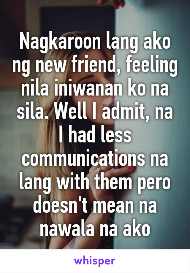 Nagkaroon lang ako ng new friend, feeling nila iniwanan ko na sila. Well I admit, na I had less communications na lang with them pero doesn't mean na nawala na ako