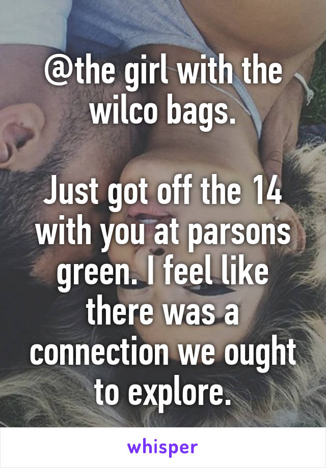 @the girl with the wilco bags.

Just got off the 14 with you at parsons green. I feel like there was a connection we ought to explore.