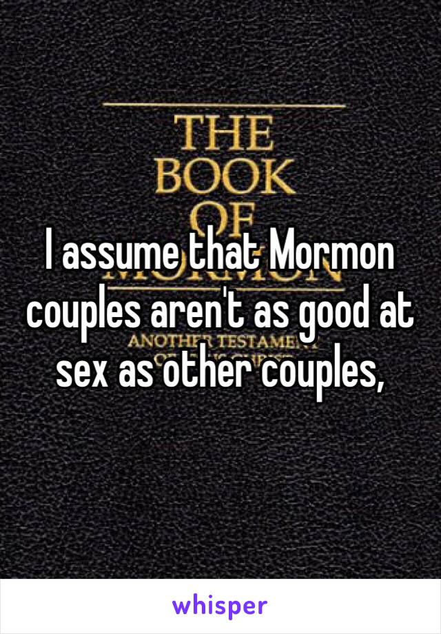 I assume that Mormon couples aren't as good at sex as other couples, 