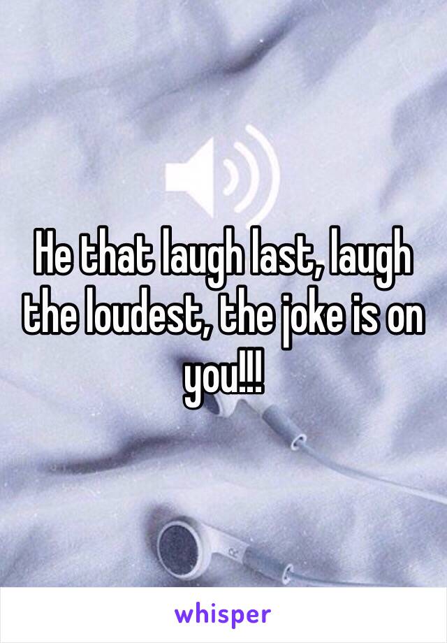 He that laugh last, laugh the loudest, the joke is on you!!!