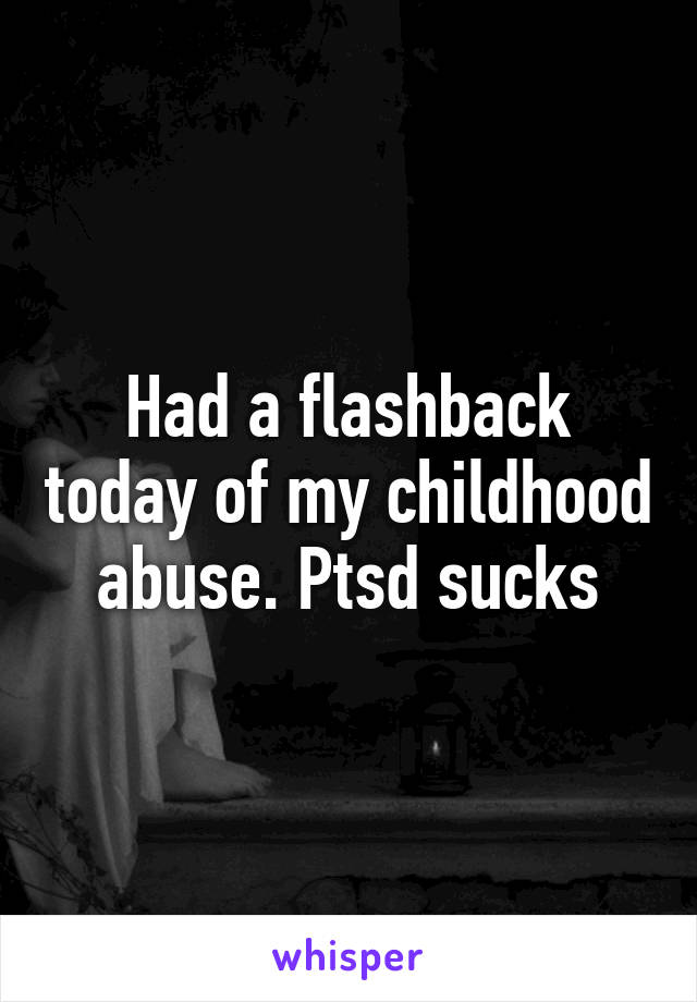 Had a flashback today of my childhood abuse. Ptsd sucks