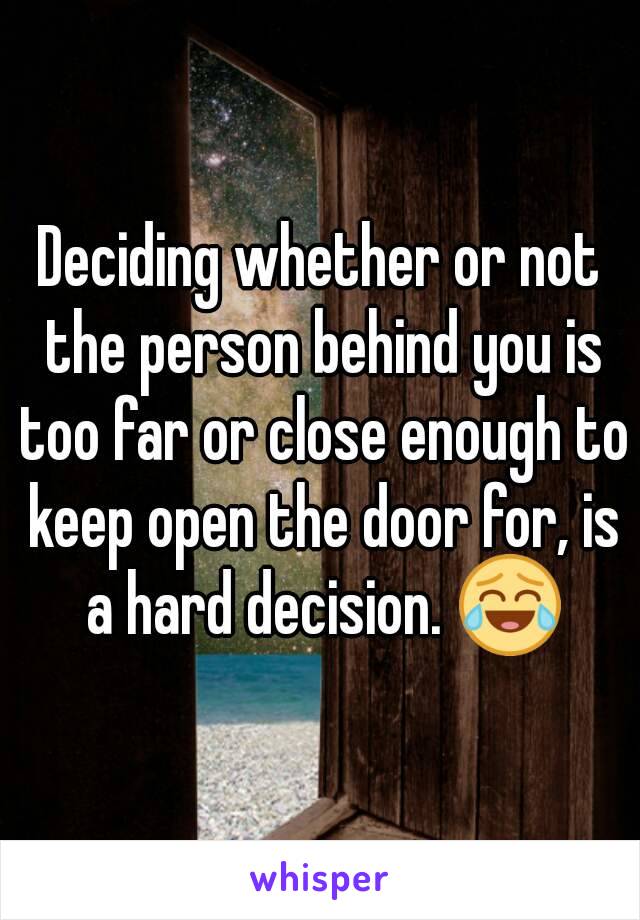 Deciding whether or not the person behind you is too far or close enough to keep open the door for, is a hard decision. 😂