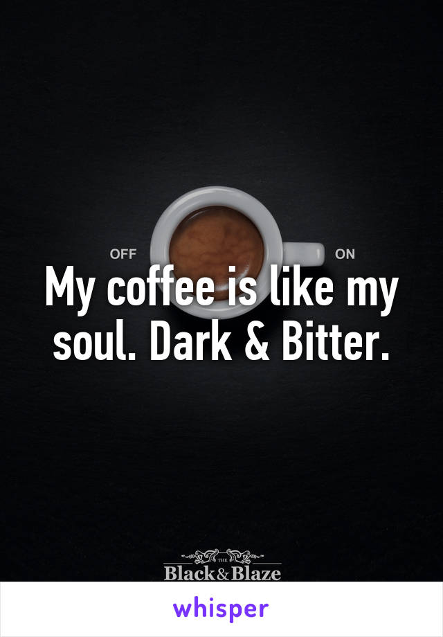 My coffee is like my soul. Dark & Bitter.