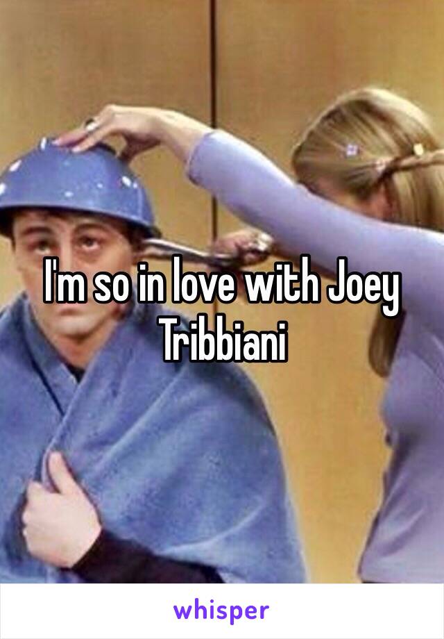 I'm so in love with Joey Tribbiani 