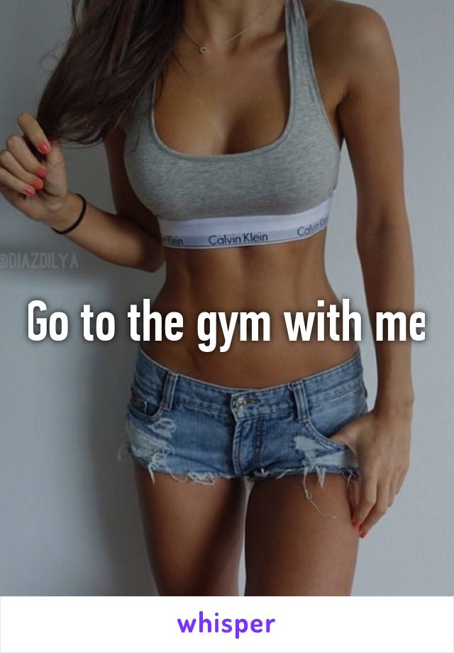 Go to the gym with me