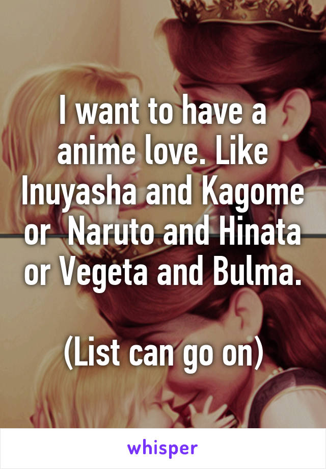 I want to have a anime love. Like Inuyasha and Kagome or  Naruto and Hinata or Vegeta and Bulma. 
(List can go on)