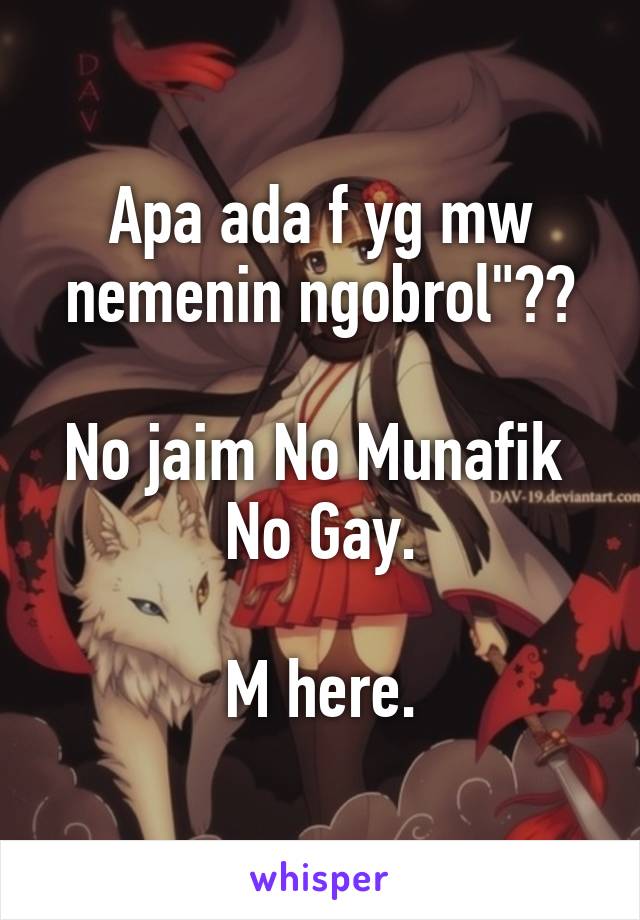 Apa ada f yg mw nemenin ngobrol"??

No jaim No Munafik 
No Gay.

M here.