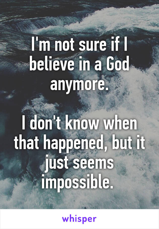 I'm not sure if I believe in a God anymore.

I don't know when that happened, but it just seems impossible. 