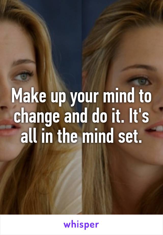 Make up your mind to change and do it. It's all in the mind set.