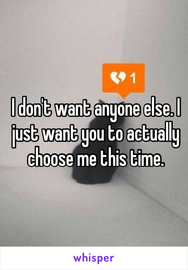 I don't want anyone else. I just want you to actually choose me this time.