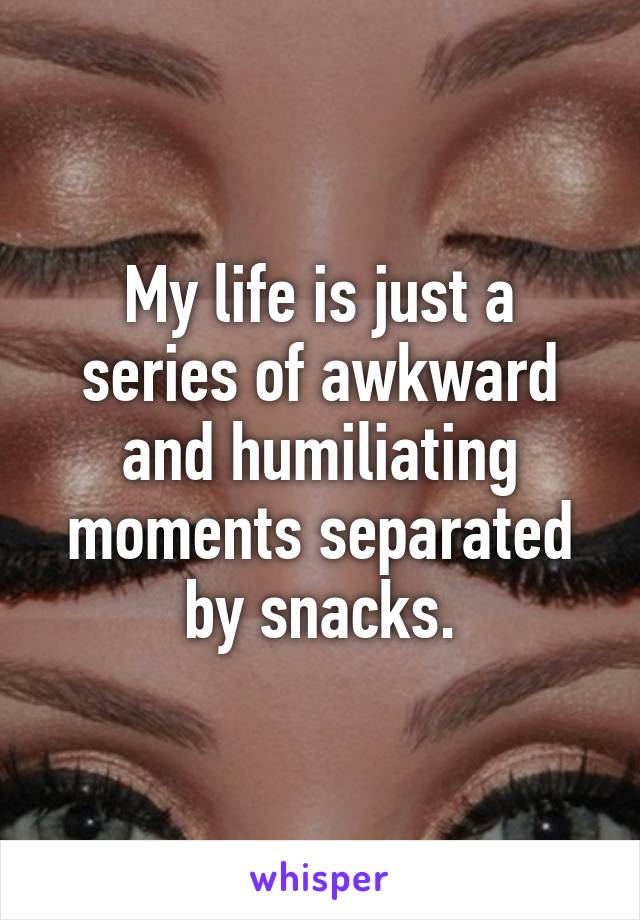 My life is just a series of awkward and humiliating moments separated by snacks.