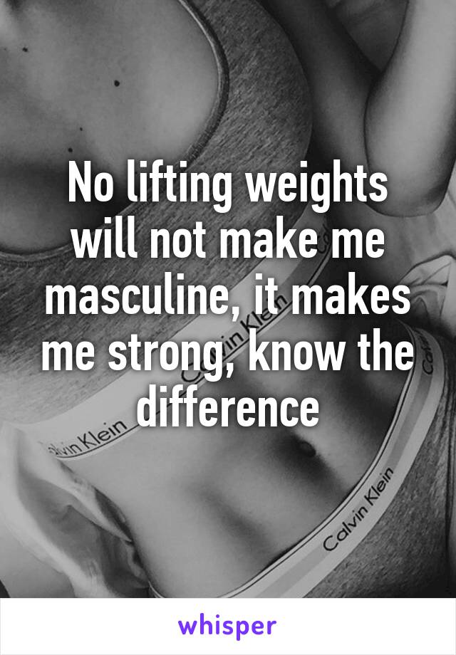 No lifting weights will not make me masculine, it makes me strong, know the difference
