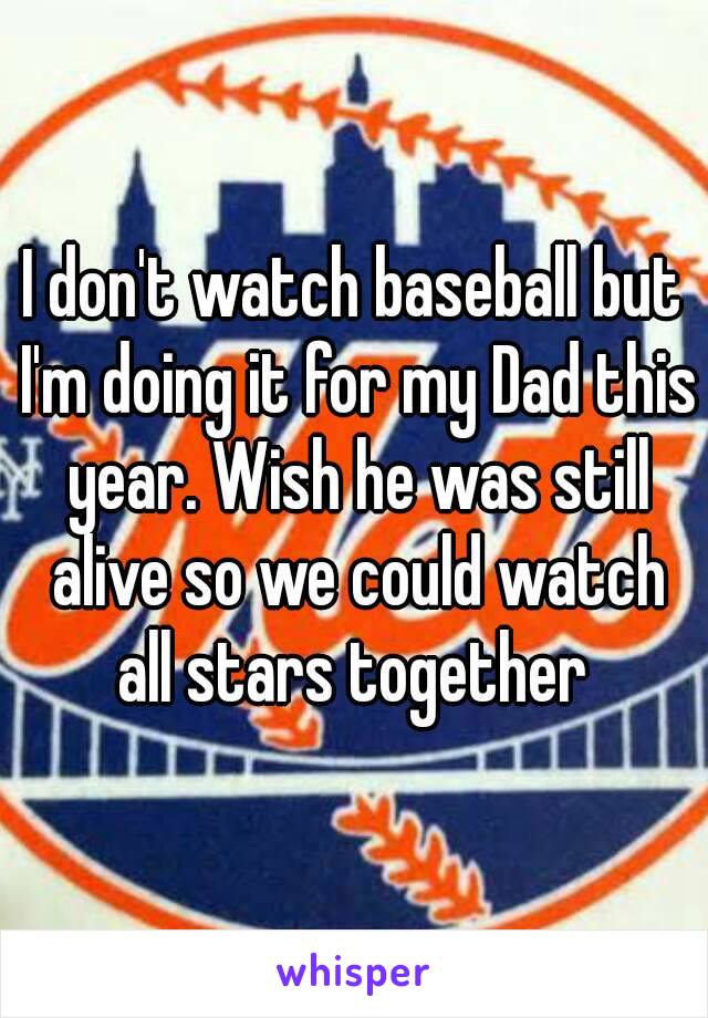 I don't watch baseball but I'm doing it for my Dad this year. Wish he was still alive so we could watch all stars together 