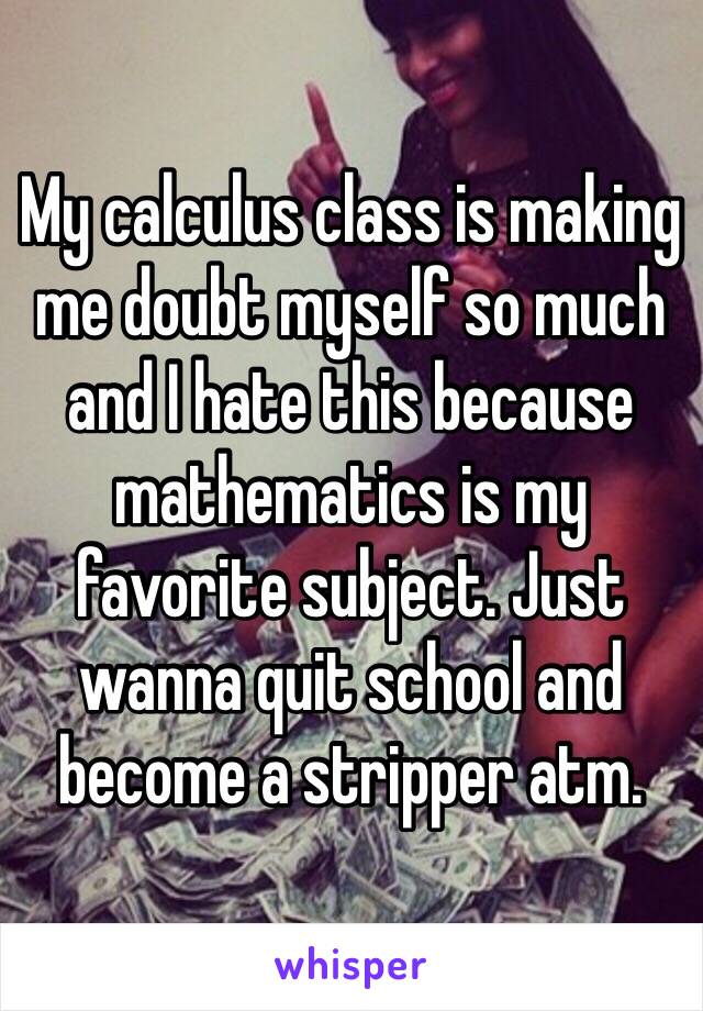 My calculus class is making me doubt myself so much and I hate this because mathematics is my favorite subject. Just wanna quit school and become a stripper atm. 