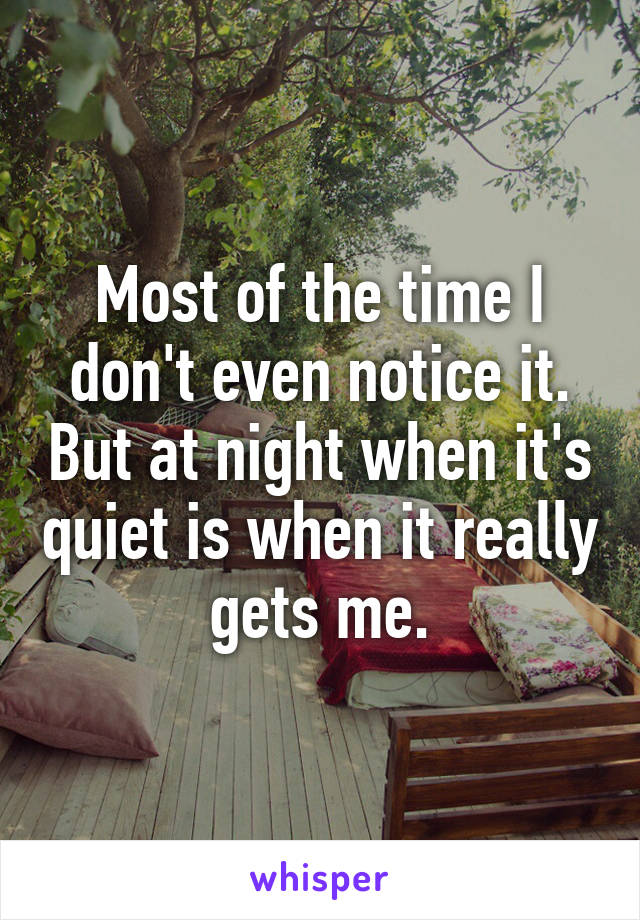 Most of the time I don't even notice it. But at night when it's quiet is when it really gets me.