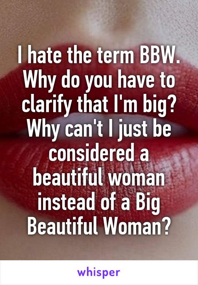 I hate the term BBW. Why do you have to clarify that I'm big? Why can't I just be considered a beautiful woman instead of a Big Beautiful Woman?