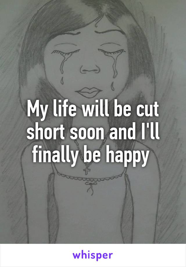 My life will be cut short soon and I'll finally be happy 