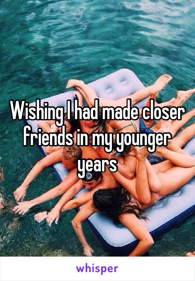 Wishing I had made closer friends in my younger years 