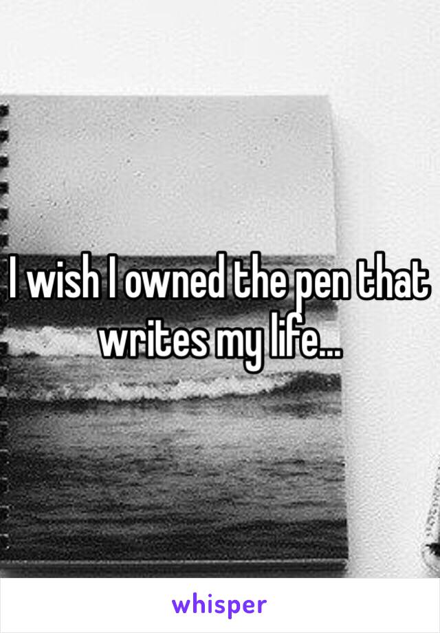 I wish I owned the pen that writes my life...