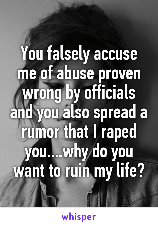 You falsely accuse me of abuse proven wrong by officials and you also spread a rumor that I raped you....why do you want to ruin my life?