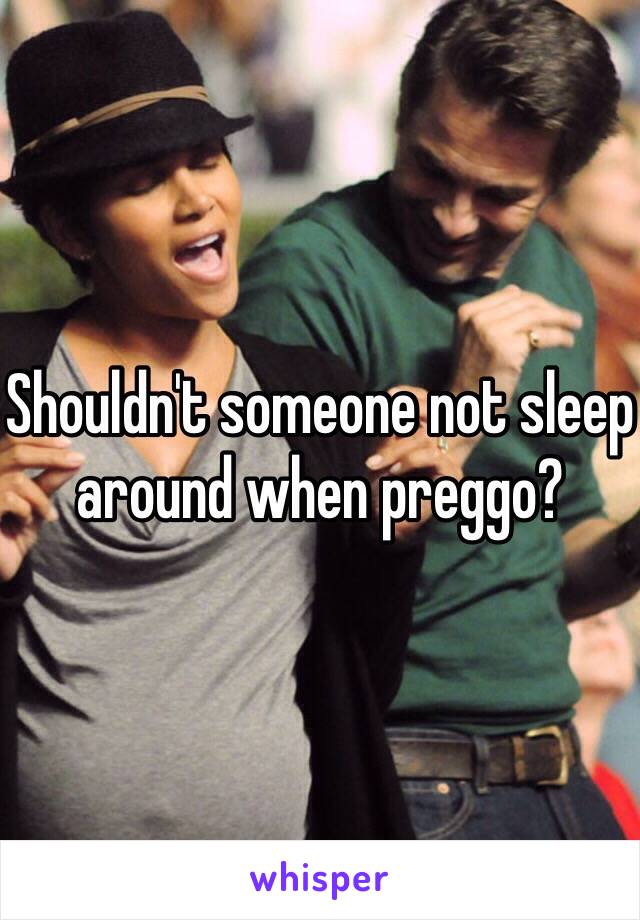 Shouldn't someone not sleep around when preggo?