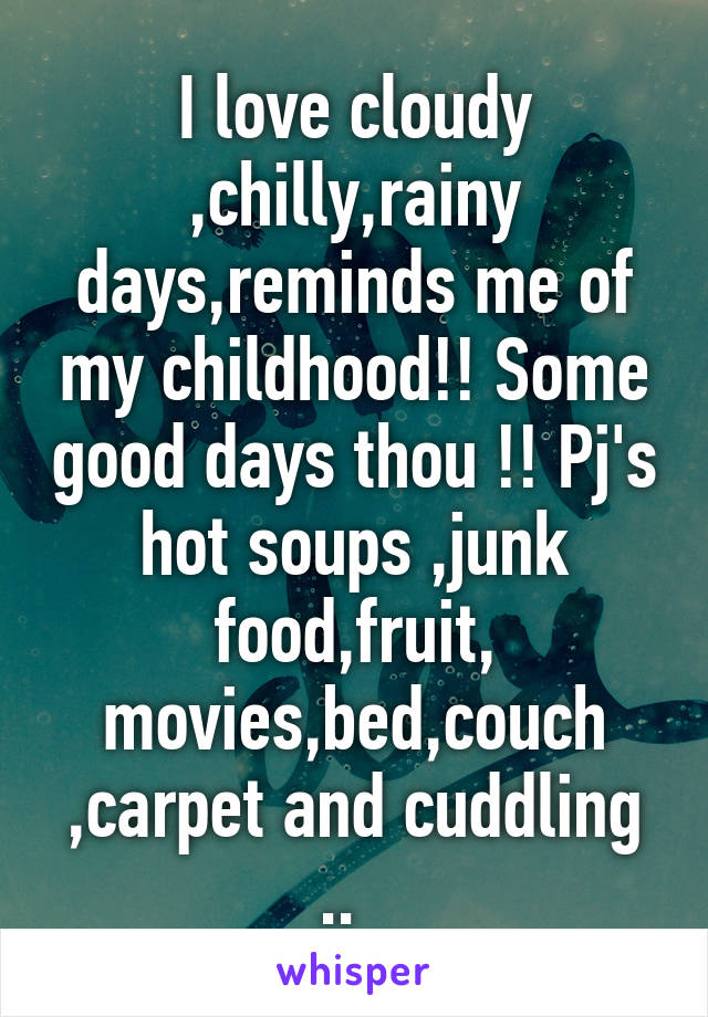 I love cloudy ,chilly,rainy days,reminds me of my childhood!! Some good days thou !! Pj's hot soups ,junk food,fruit, movies,bed,couch ,carpet and cuddling ..  