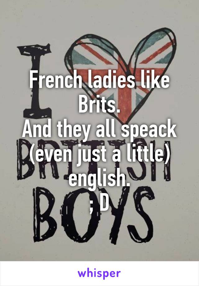 French ladies like Brits.
And they all speack (even just a little) english.
; D