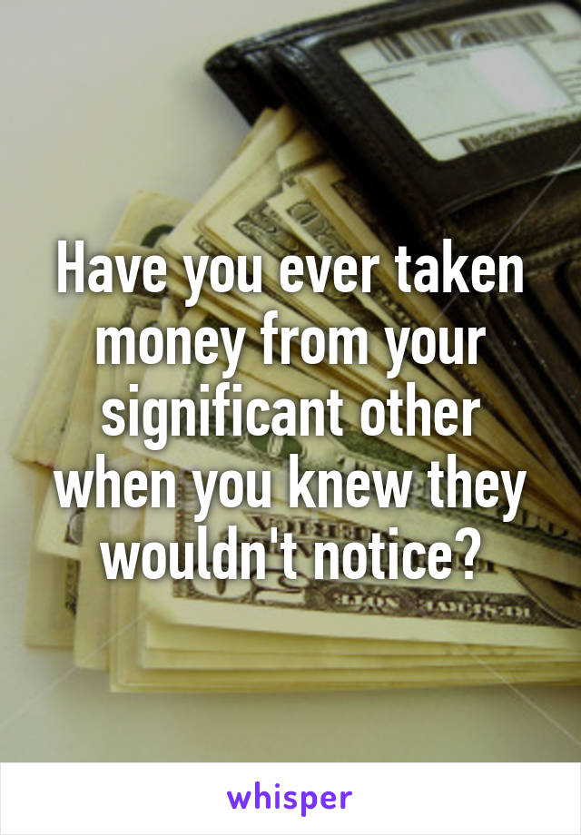 Have you ever taken money from your significant other when you knew they wouldn't notice?