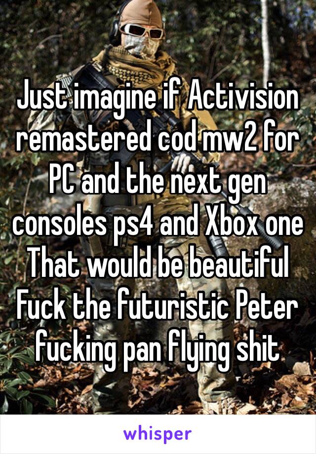 Just imagine if Activision remastered cod mw2 for PC and the next gen consoles ps4 and Xbox one
That would be beautiful 
Fuck the futuristic Peter fucking pan flying shit