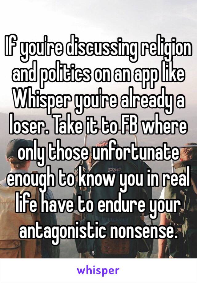 If you're discussing religion and politics on an app like Whisper you're already a loser. Take it to FB where only those unfortunate enough to know you in real life have to endure your antagonistic nonsense. 