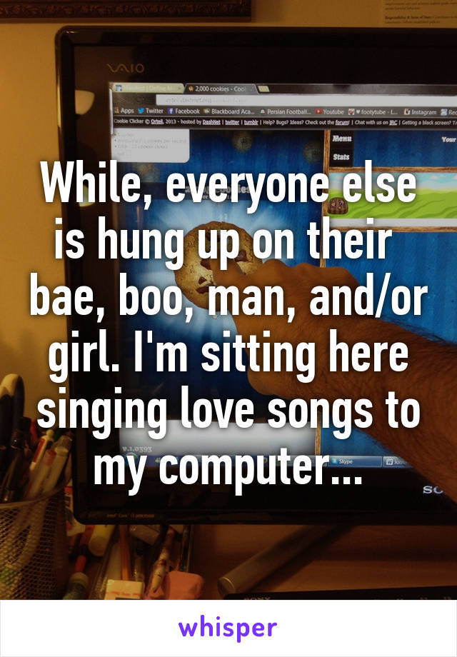 While, everyone else is hung up on their  bae, boo, man, and/or girl. I'm sitting here singing love songs to my computer...