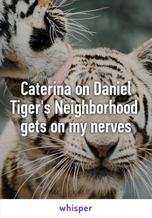 Caterina on Daniel Tiger's Neighborhood  gets on my nerves