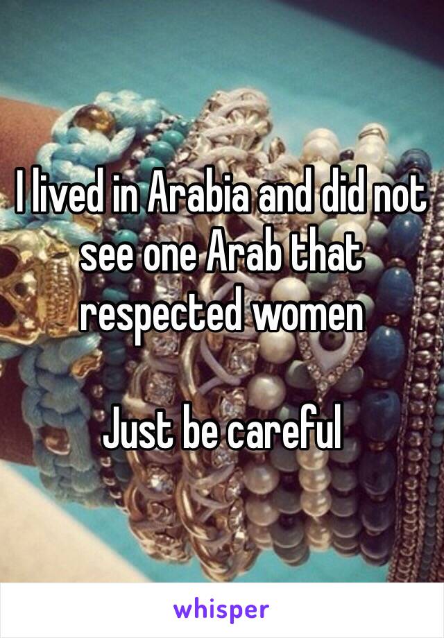 I lived in Arabia and did not see one Arab that respected women

Just be careful