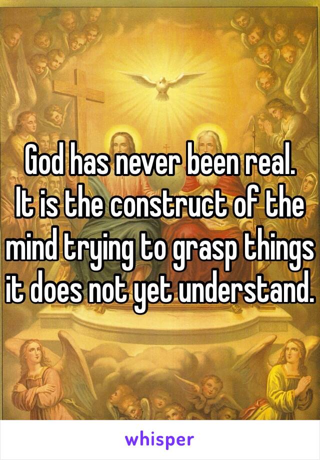 God has never been real. 
It is the construct of the mind trying to grasp things it does not yet understand. 