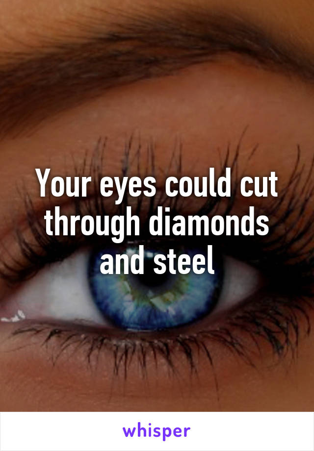 Your eyes could cut through diamonds and steel