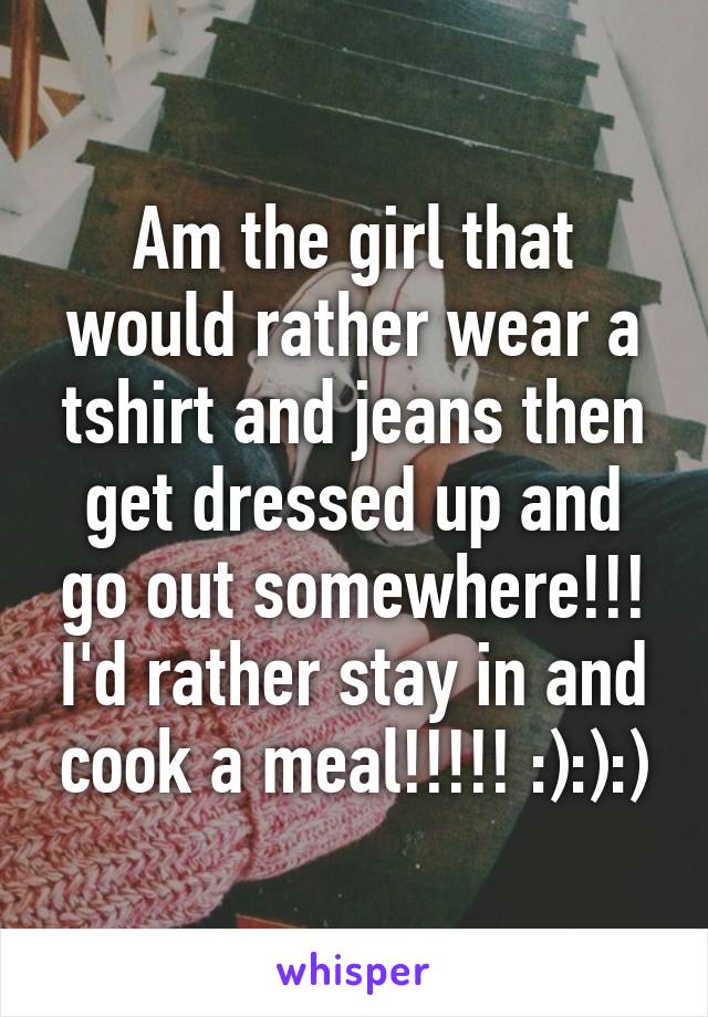 Am the girl that would rather wear a tshirt and jeans then get dressed up and go out somewhere!!! I'd rather stay in and cook a meal!!!!! :):):)