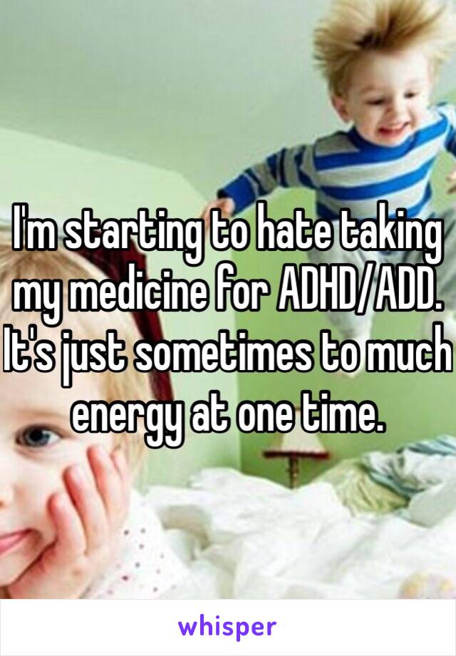 I'm starting to hate taking my medicine for ADHD/ADD. It's just sometimes to much energy at one time. 