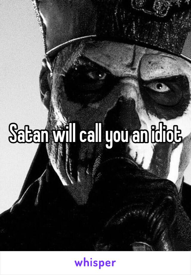 Satan will call you an idiot 